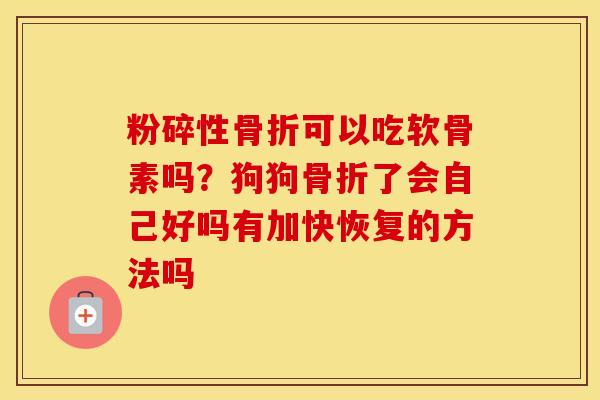 粉碎性可以吃软骨素吗?狗狗了会自己好吗有加快恢复的方法吗 粉碎性可以吃软骨素吗?狗狗了会自己好吗有加快恢复的方法吗