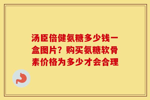 汤臣倍健氨糖多少钱一盒图片?购买氨糖软骨素价格为多少才会合理 汤臣倍健氨糖多少钱一盒图片?购买氨糖软骨素价格为多少才会合理