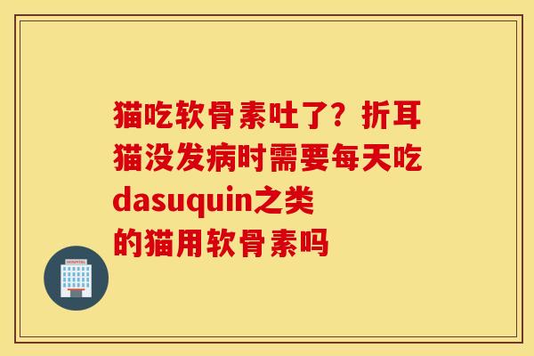 猫吃软骨素吐了?折耳猫没发时需要每天吃dasuquin之类的猫用软骨素吗 猫吃软骨素吐了?折耳猫没发时需要每天吃dasuquin之类的猫用软骨素吗
