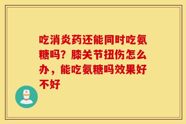 吃药还能同时吃氨糖吗？膝关节扭伤怎么办，能吃氨糖吗效果好不好