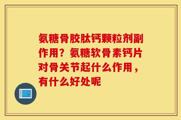 氨糖骨胶肽钙颗粒剂副作用？氨糖软骨素钙片对骨关节起什么作用，有什么好处呢