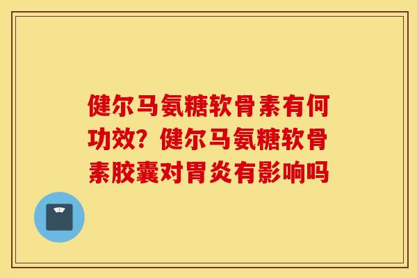 健尔马氨糖软骨素有何功效？健尔马氨糖软骨素胶囊对有影响吗