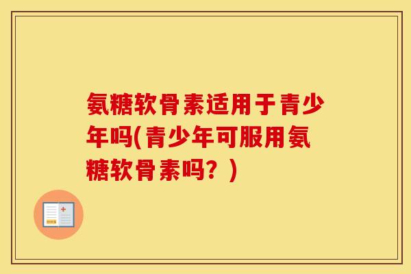 氨糖软骨素适用于青少年吗(青少年可服用氨糖软骨素吗？)