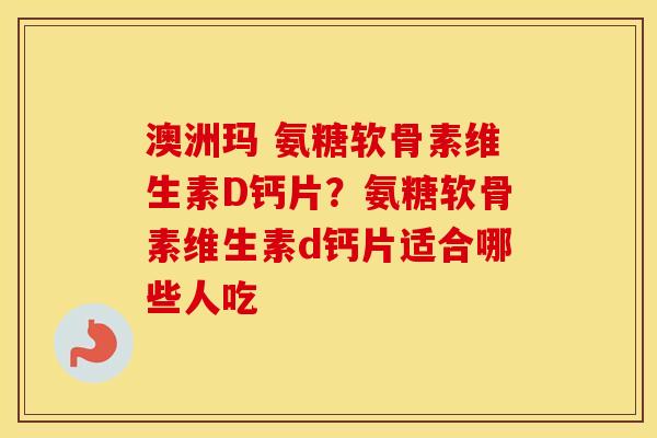 澳洲玛 氨糖软骨素维生素D钙片?氨糖软骨素维生素d钙片适合哪些人吃 澳洲玛 氨糖软骨素维生素D钙片?氨糖软骨素维生素d钙片适合哪些人吃