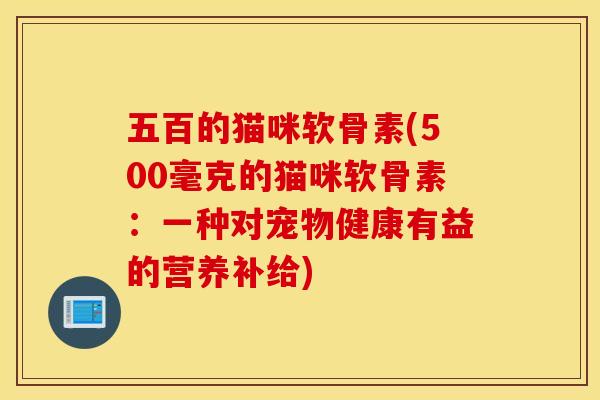 五百的猫咪软骨素(500毫克的猫咪软骨素:一种对宠物健康有益的营养补给) 五百的猫咪软骨素(500毫克的猫咪软骨素:一种对宠物健康有益的营养补给)