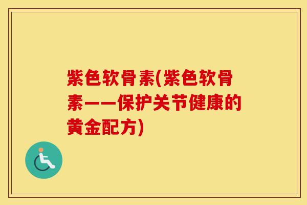 紫色软骨素(紫色软骨素——保护关节健康的黄金配方) 紫色软骨素(紫色软骨素——保护关节健康的黄金配方)