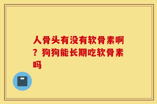 人骨头有没有软骨素啊?狗狗能长期吃软骨素吗 人骨头有没有软骨素啊?狗狗能长期吃软骨素吗