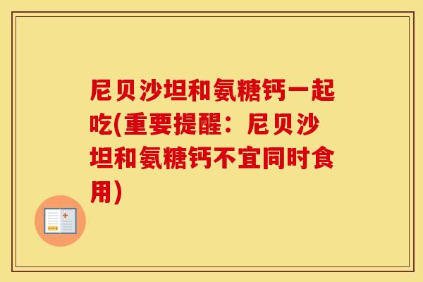 尼贝沙坦和氨糖钙一起吃(重要提醒:尼贝沙坦和氨糖钙不宜同时食用) 尼贝沙坦和氨糖钙一起吃(重要提醒:尼贝沙坦和氨糖钙不宜同时食用)