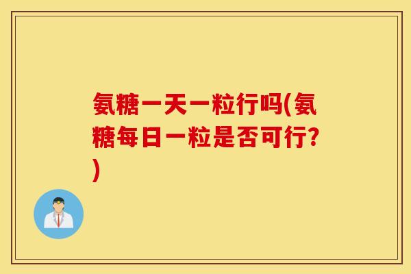 氨糖一天一粒行吗(氨糖每日一粒是否可行?) 氨糖一天一粒行吗(氨糖每日一粒是否可行?)