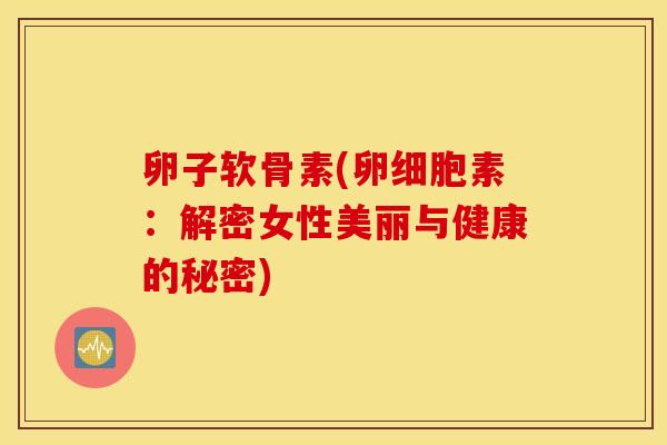 卵子软骨素(卵细胞素:解密女性美丽与健康的秘密) 卵子软骨素(卵细胞素:解密女性美丽与健康的秘密)