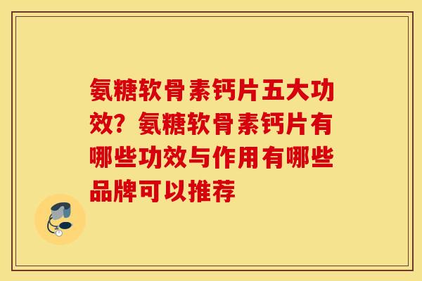 氨糖软骨素钙片五大功效?氨糖软骨素钙片有哪些功效与作用有哪些品牌可以推荐 氨糖软骨素钙片五大功效?氨糖软骨素钙片有哪些功效与作用有哪些品牌可以推荐