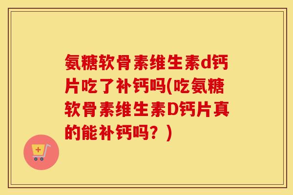 氨糖软骨素维生素d钙片吃了补钙吗(吃氨糖软骨素维生素D钙片真的能补钙吗?) 氨糖软骨素维生素d钙片吃了补钙吗(吃氨糖软骨素维生素D钙片真的能补钙吗?)
