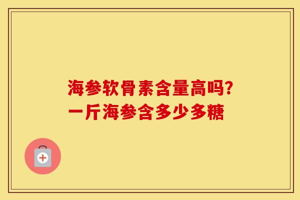 海参软骨素含量高吗?一斤海参含多少多糖 海参软骨素含量高吗?一斤海参含多少多糖