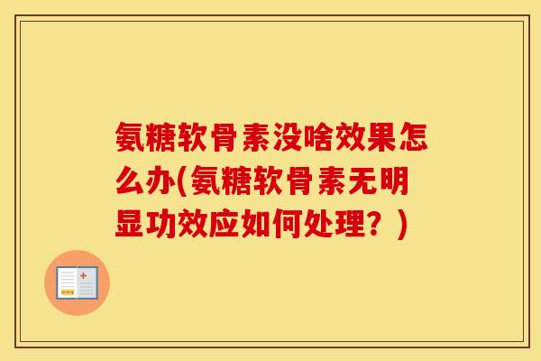 氨糖软骨素没啥效果怎么办(氨糖软骨素无明显功效应如何处理？)