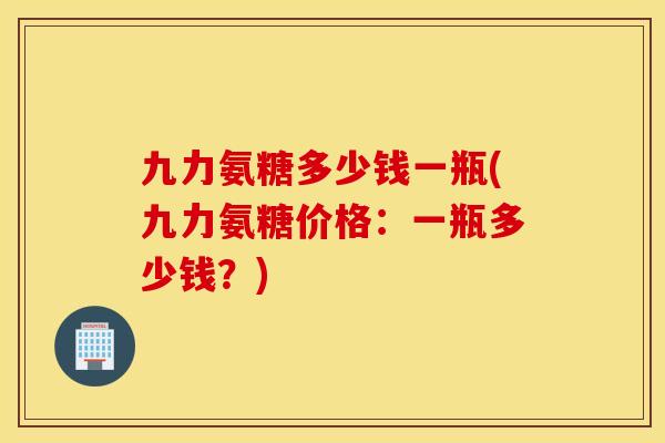 九力氨糖多少钱一瓶(九力氨糖价格：一瓶多少钱？)