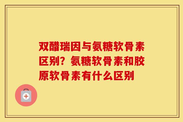双醋瑞因与氨糖软骨素区别?氨糖软骨素和胶原软骨素有什么区别 双醋瑞因与氨糖软骨素区别?氨糖软骨素和胶原软骨素有什么区别