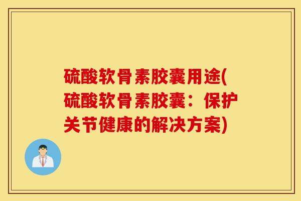 硫酸软骨素胶囊用途(硫酸软骨素胶囊:保护关节健康的解决方案) 硫酸软骨素胶囊用途(硫酸软骨素胶囊:保护关节健康的解决方案)