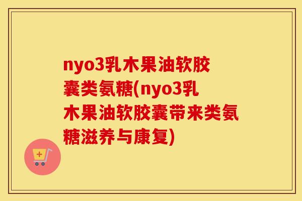 nyo3乳木果油软胶囊类氨糖(nyo3乳木果油软胶囊带来类氨糖滋养与康复) nyo3乳木果油软胶囊类氨糖(nyo3乳木果油软胶囊带来类氨糖滋养与康复)