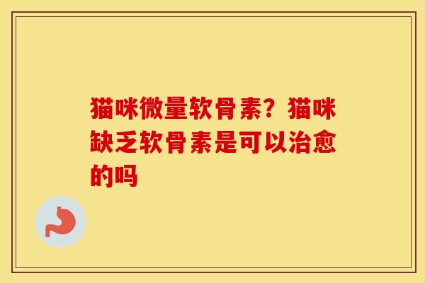 猫咪微量软骨素?猫咪缺乏软骨素是可以愈的吗 猫咪微量软骨素?猫咪缺乏软骨素是可以愈的吗