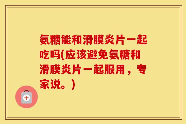 氨糖能和片一起吃吗(应该避免氨糖和片一起服用，专家说。)