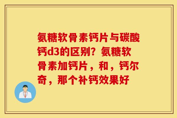 氨糖软骨素钙片与碳酸钙d3的区别?氨糖软骨素加钙片,和,钙尔奇,那个补钙效果好 氨糖软骨素钙片与碳酸钙d3的区别?氨糖软骨素加钙片,和,钙尔奇,那个补钙效果好