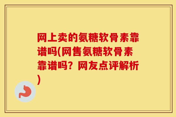 网上卖的氨糖软骨素靠谱吗(网售氨糖软骨素靠谱吗？网友点评解析)