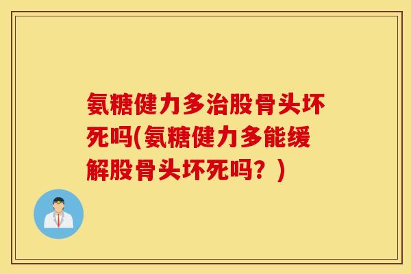 氨糖健力多股骨头坏死吗(氨糖健力多能缓解股骨头坏死吗?) 氨糖健力多股骨头坏死吗(氨糖健力多能缓解股骨头坏死吗?)