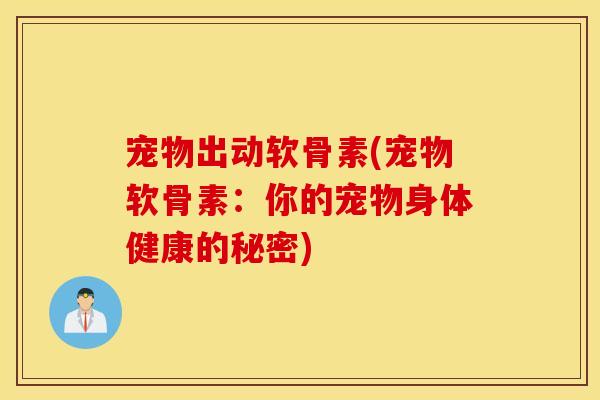 宠物出动软骨素(宠物软骨素:你的宠物身体健康的秘密) 宠物出动软骨素(宠物软骨素:你的宠物身体健康的秘密)