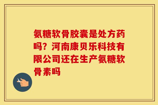 氨糖软骨胶囊是处方药吗?河南康贝乐科技有限公司还在生产氨糖软骨素吗 氨糖软骨胶囊是处方药吗?河南康贝乐科技有限公司还在生产氨糖软骨素吗