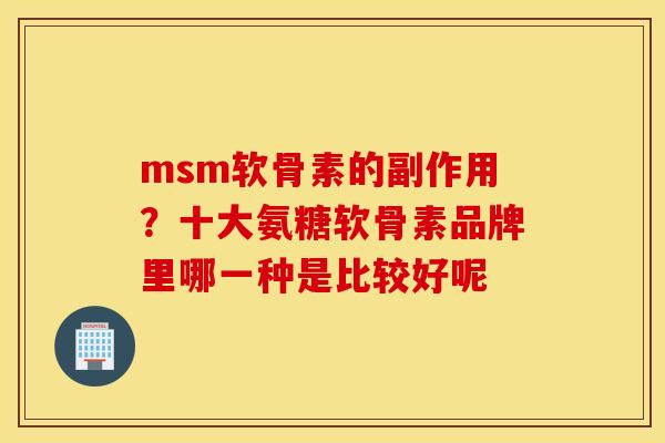 msm软骨素的副作用?十大氨糖软骨素品牌里哪一种是比较好呢 msm软骨素的副作用?十大氨糖软骨素品牌里哪一种是比较好呢