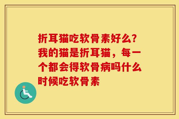 折耳猫吃软骨素好么?我的猫是折耳猫,每一个都会得软骨吗什么时候吃软骨素 折耳猫吃软骨素好么?我的猫是折耳猫,每一个都会得软骨吗什么时候吃软骨素