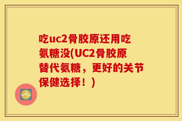 吃uc2骨胶原还用吃氨糖没(UC2骨胶原替代氨糖，更好的关节保健选择！)