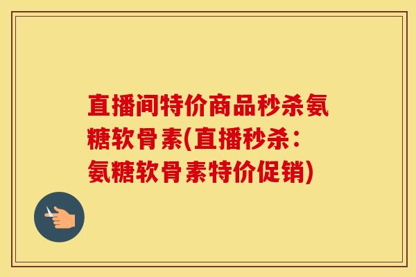 直播间特价商品秒杀氨糖软骨素(直播秒杀:氨糖软骨素特价促销) 直播间特价商品秒杀氨糖软骨素(直播秒杀:氨糖软骨素特价促销)