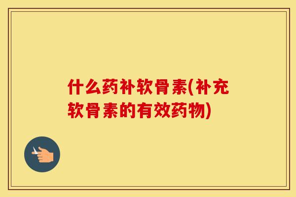 什么药补软骨素(补充软骨素的有效) 什么药补软骨素(补充软骨素的有效)