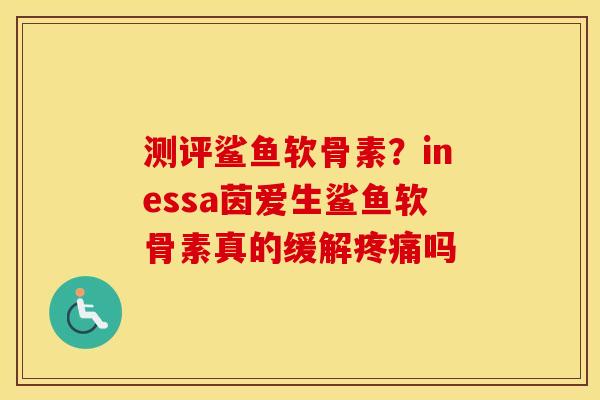 测评鲨鱼软骨素?inessa茵爱生鲨鱼软骨素真的缓解吗 测评鲨鱼软骨素?inessa茵爱生鲨鱼软骨素真的缓解吗
