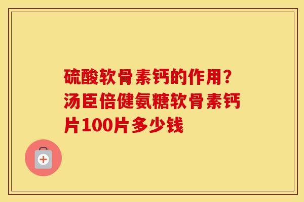 硫酸软骨素钙的作用？汤臣倍健氨糖软骨素钙片100片多少钱