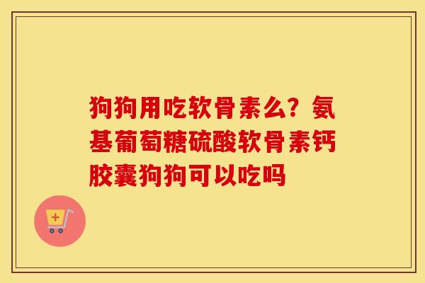 狗狗用吃软骨素么?氨基葡萄糖硫酸软骨素钙胶囊狗狗可以吃吗 狗狗用吃软骨素么?氨基葡萄糖硫酸软骨素钙胶囊狗狗可以吃吗
