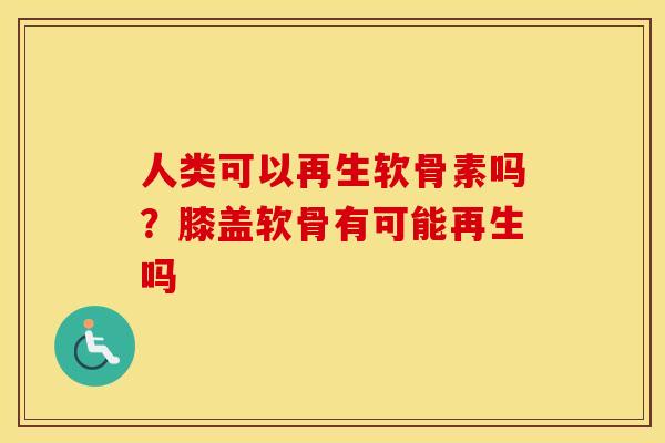 人类可以再生软骨素吗?膝盖软骨有可能再生吗 人类可以再生软骨素吗?膝盖软骨有可能再生吗