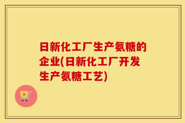 日新化工厂生产氨糖的企业(日新化工厂开发生产氨糖工艺)
