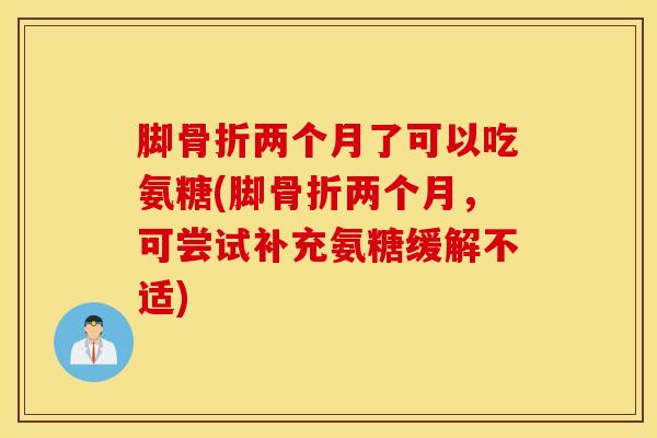 脚两个月了可以吃氨糖(脚两个月,可尝试补充氨糖缓解不适) 脚两个月了可以吃氨糖(脚两个月,可尝试补充氨糖缓解不适)