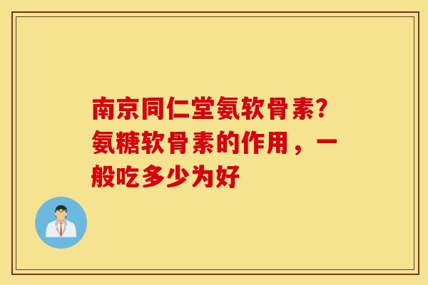南京同仁堂氨软骨素?氨糖软骨素的作用,一般吃多少为好 南京同仁堂氨软骨素?氨糖软骨素的作用,一般吃多少为好