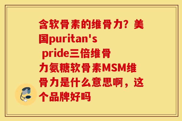 含软骨素的维骨力？美国puritan's pride三倍维骨力氨糖软骨素MSM维骨力是什么意思啊，这个品牌好吗