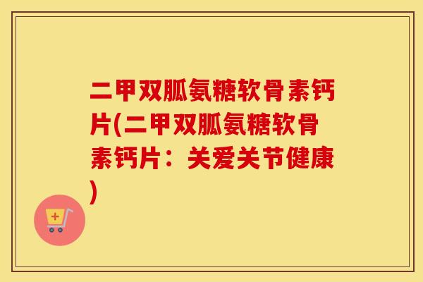二甲双胍氨糖软骨素钙片(二甲双胍氨糖软骨素钙片:关爱关节健康) 二甲双胍氨糖软骨素钙片(二甲双胍氨糖软骨素钙片:关爱关节健康)
