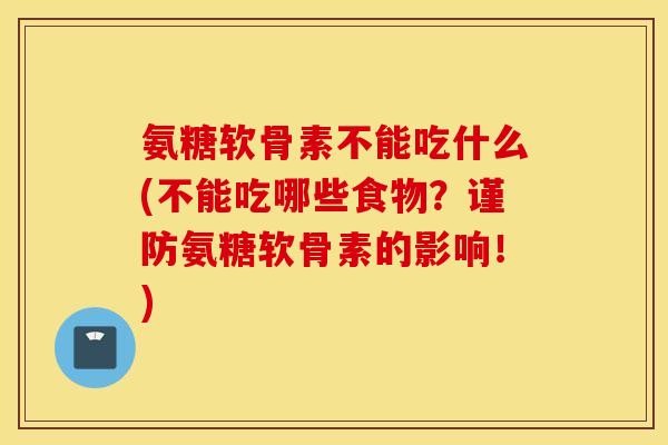 氨糖软骨素不能吃什么(不能吃哪些食物?谨防氨糖软骨素的影响!) 氨糖软骨素不能吃什么(不能吃哪些食物?谨防氨糖软骨素的影响!)