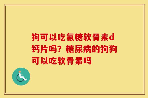 狗可以吃氨糖软骨素d钙片吗?的狗狗可以吃软骨素吗 狗可以吃氨糖软骨素d钙片吗?的狗狗可以吃软骨素吗