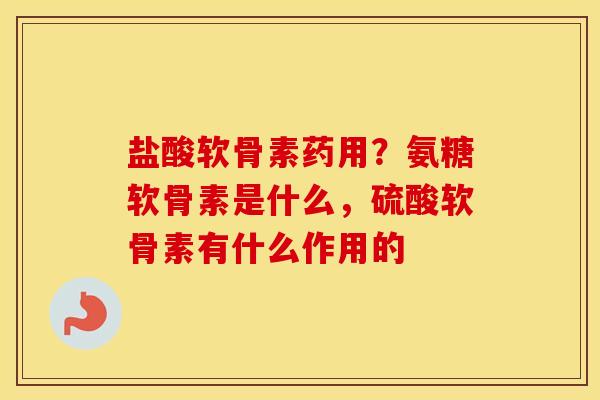盐酸软骨素药用？氨糖软骨素是什么，硫酸软骨素有什么作用的