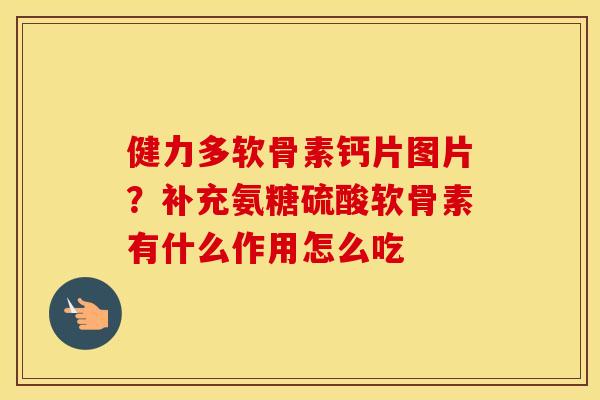 健力多软骨素钙片图片？补充氨糖硫酸软骨素有什么作用怎么吃