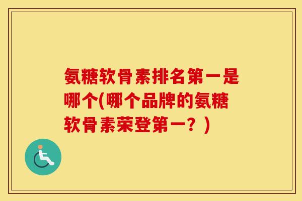 氨糖软骨素排名第一是哪个(哪个品牌的氨糖软骨素荣登第一?) 氨糖软骨素排名第一是哪个(哪个品牌的氨糖软骨素荣登第一?)