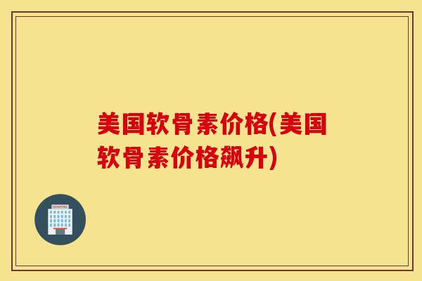 美国软骨素价格(美国软骨素价格飙升) 美国软骨素价格(美国软骨素价格飙升)