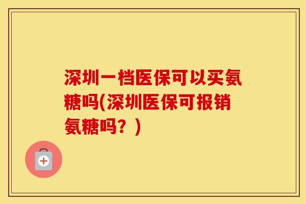 深圳一档医保可以买氨糖吗(深圳医保可报销氨糖吗?) 深圳一档医保可以买氨糖吗(深圳医保可报销氨糖吗?)